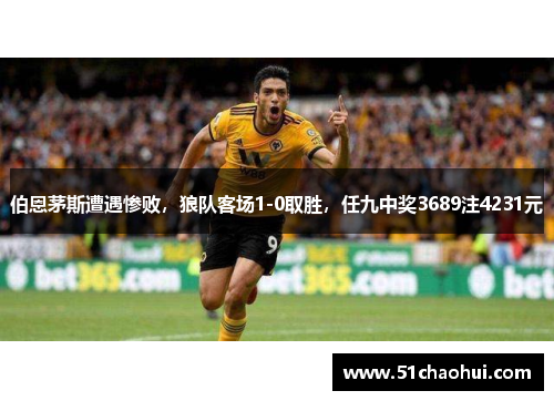 伯恩茅斯遭遇惨败,狼队客场1-0取胜,任九中奖3689注4231元