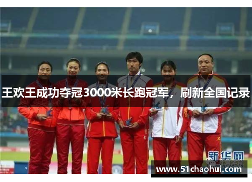 王欢王成功夺冠3000米长跑冠军,刷新全国记录