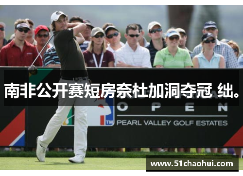 南非公开赛短房奈杜加洞夺冠 绌。