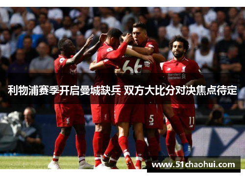 利物浦赛季开启曼城缺兵 双方大比分对决焦点待定