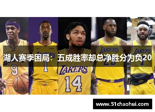 湖人赛季困局：五成胜率却总净胜分为负20